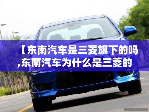 【东南汽车是三菱旗下的吗,东南汽车为什么是三菱的标】 【东南汽车是三菱旗下的吗,东南汽车为什么是三菱的标】
