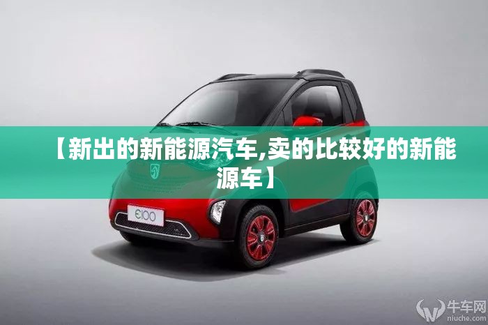 【新出的新能源汽车,卖的比较好的新能源车】 【新出的新能源汽车,卖的比较好的新能源车】