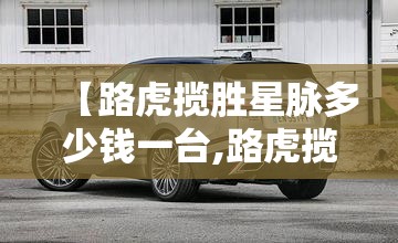 【路虎揽胜星脉多少钱一台,路虎揽胜星脉多少钱落地】 【路虎揽胜星脉多少钱一台,路虎揽胜星脉多少钱落地】