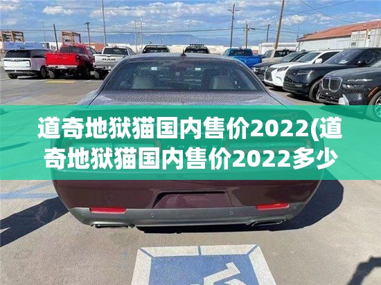 道奇地狱猫国内售价2022(道奇地狱猫国内售价2022多少钱) 道奇地狱猫国内售价2022(道奇地狱猫国内售价2022多少钱)