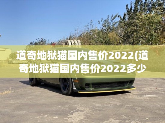 道奇地狱猫国内售价2022(道奇地狱猫国内售价2022多少钱) 道奇地狱猫国内售价2022(道奇地狱猫国内售价2022多少钱)