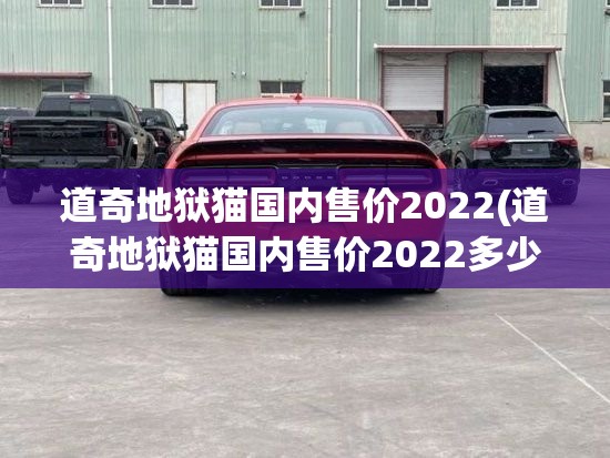 道奇地狱猫国内售价2022(道奇地狱猫国内售价2022多少钱) 道奇地狱猫国内售价2022(道奇地狱猫国内售价2022多少钱)
