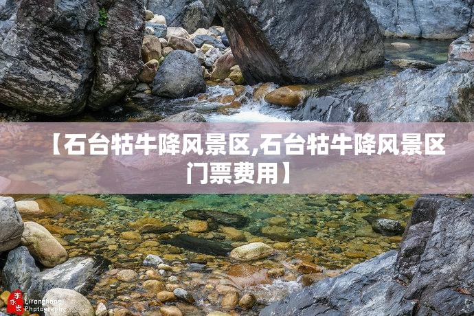 【石台牯牛降风景区,石台牯牛降风景区门票费用】 【石台牯牛降风景区,石台牯牛降风景区门票费用】