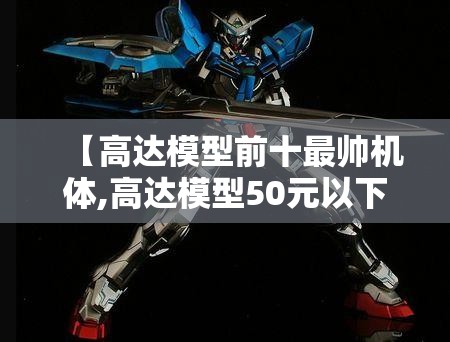 【高达模型前十最帅机体,高达模型50元以下前十必买机体】 【高达模型前十最帅机体,高达模型50元以下前十必买机体】