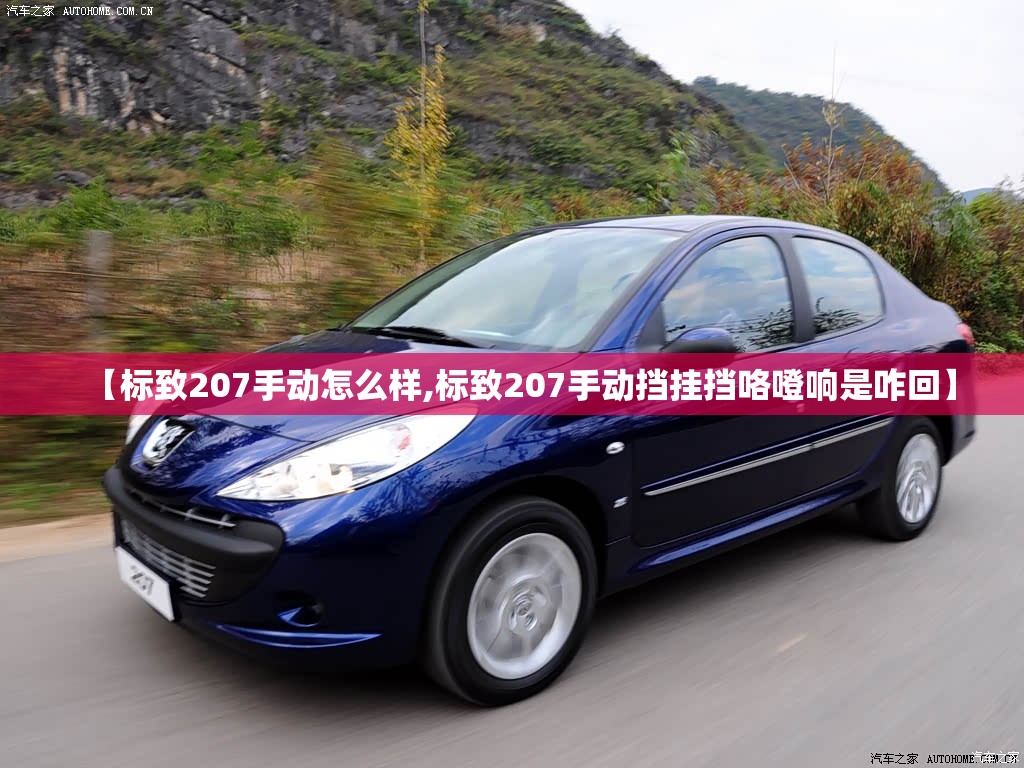 【标致207手动怎么样,标致207手动挡挂挡咯噔响是咋回】