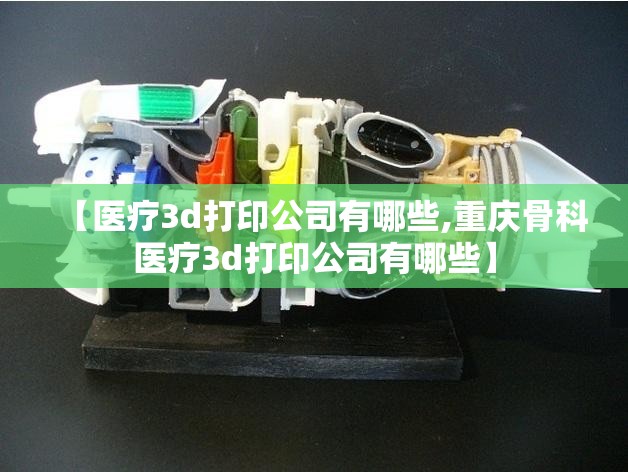 【医疗3d打印公司有哪些,重庆骨科医疗3d打印公司有哪些】