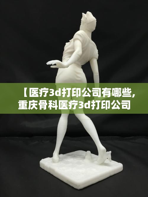 【医疗3d打印公司有哪些,重庆骨科医疗3d打印公司有哪些】