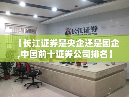 【长江证券是央企还是国企,中国前十证券公司排名】