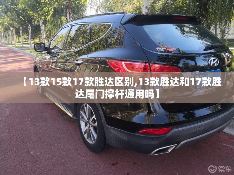 【13款15款17款胜达区别,13款胜达和17款胜达尾门撑杆通用吗】 【13款15款17款胜达区别,13款胜达和17款胜达尾门撑杆通用吗】