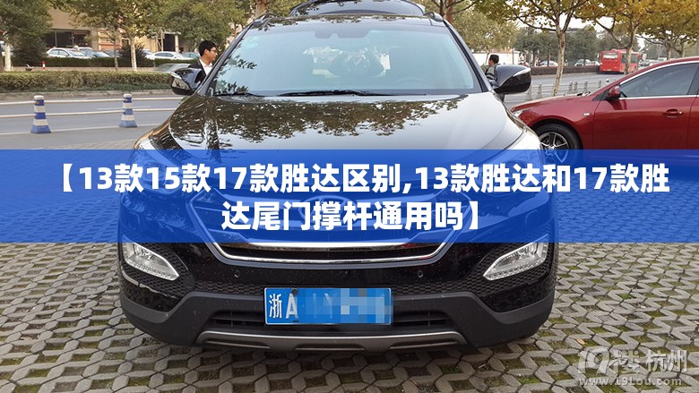 【13款15款17款胜达区别,13款胜达和17款胜达尾门撑杆通用吗】 【13款15款17款胜达区别,13款胜达和17款胜达尾门撑杆通用吗】