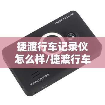 捷渡行车记录仪怎么样/捷渡行车记录仪怎么样? 捷渡行车记录仪怎么样/捷渡行车记录仪怎么样?