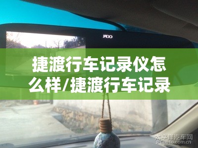 捷渡行车记录仪怎么样/捷渡行车记录仪怎么样? 捷渡行车记录仪怎么样/捷渡行车记录仪怎么样?