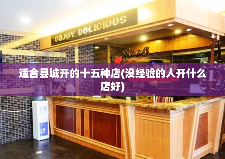 适合县城开的十五种店(没经验的人开什么店好) 适合县城开的十五种店(没经验的人开什么店好)