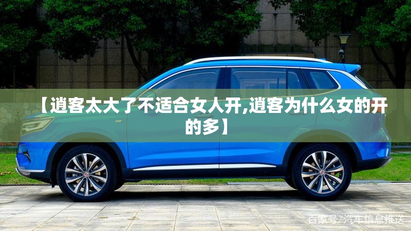 【逍客太大了不适合女人开,逍客为什么女的开的多】 【逍客太大了不适合女人开,逍客为什么女的开的多】