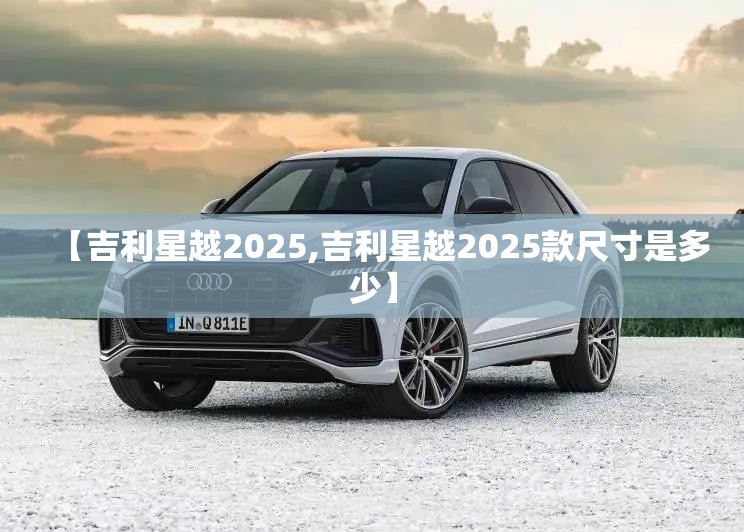 【吉利星越2025,吉利星越2025款尺寸是多少】