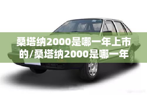 桑塔纳2000是哪一年上市的/桑塔纳2000是哪一年上市的车