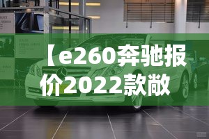 【e260奔驰报价2022款敞篷,奔驰e260费用及图片】 【e260奔驰报价2022款敞篷,奔驰e260费用及图片】