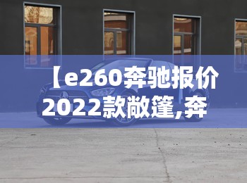 【e260奔驰报价2022款敞篷,奔驰e260费用及图片】 【e260奔驰报价2022款敞篷,奔驰e260费用及图片】