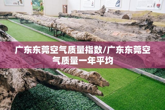 广东东莞空气质量指数/广东东莞空气质量一年平均 广东东莞空气质量指数/广东东莞空气质量一年平均