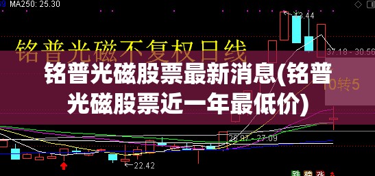 铭普光磁股票最新消息(铭普光磁股票近一年最低价) 铭普光磁股票最新消息(铭普光磁股票近一年最低价)