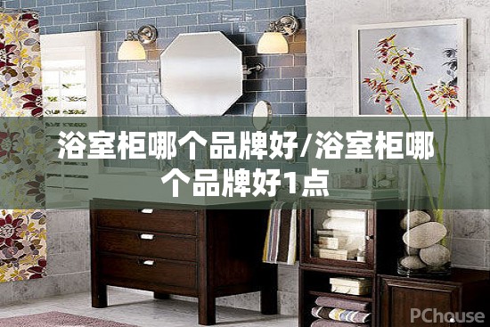 浴室柜哪个品牌好/浴室柜哪个品牌好1点 浴室柜哪个品牌好/浴室柜哪个品牌好1点