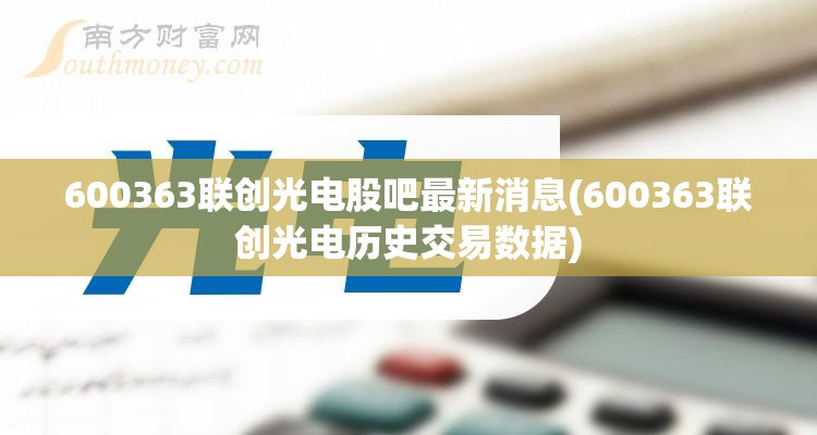 600363联创光电股吧最新消息(600363联创光电历史交易数据) 600363联创光电股吧最新消息(600363联创光电历史交易数据)