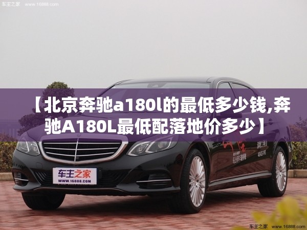 【北京奔驰a180l的最低多少钱,奔驰A180L最低配落地价多少】 【北京奔驰a180l的最低多少钱,奔驰A180L最低配落地价多少】