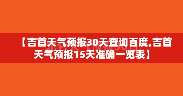 【吉首天气预报30天查询百度,吉首天气预报15天准确一览表】 【吉首天气预报30天查询百度,吉首天气预报15天准确一览表】