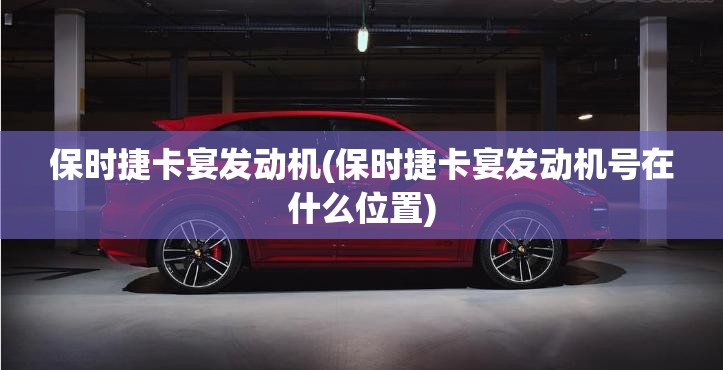 保时捷卡宴发动机(保时捷卡宴发动机号在什么位置) 保时捷卡宴发动机(保时捷卡宴发动机号在什么位置)
