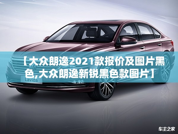 【大众朗逸2021款报价及图片黑色,大众朗逸新锐黑色款图片】 【大众朗逸2021款报价及图片黑色,大众朗逸新锐黑色款图片】