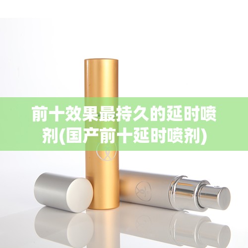 前十效果最持久的延时喷剂(国产前十延时喷剂) 前十效果最持久的延时喷剂(国产前十延时喷剂)