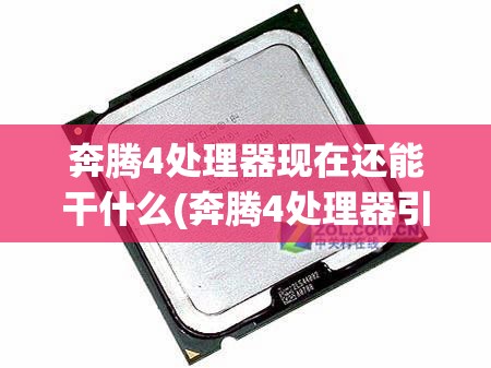 奔腾4处理器现在还能干什么(奔腾4处理器引进中国) 奔腾4处理器现在还能干什么(奔腾4处理器引进中国)
