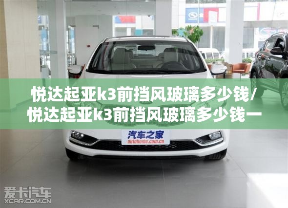 悦达起亚k3前挡风玻璃多少钱/悦达起亚k3前挡风玻璃多少钱一块