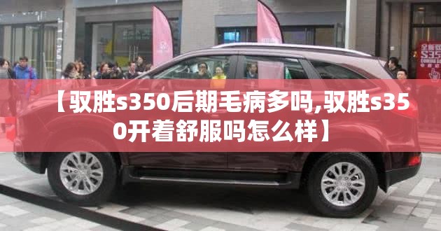 【驭胜s350后期毛病多吗,驭胜s350开着舒服吗怎么样】 【驭胜s350后期毛病多吗,驭胜s350开着舒服吗怎么样】