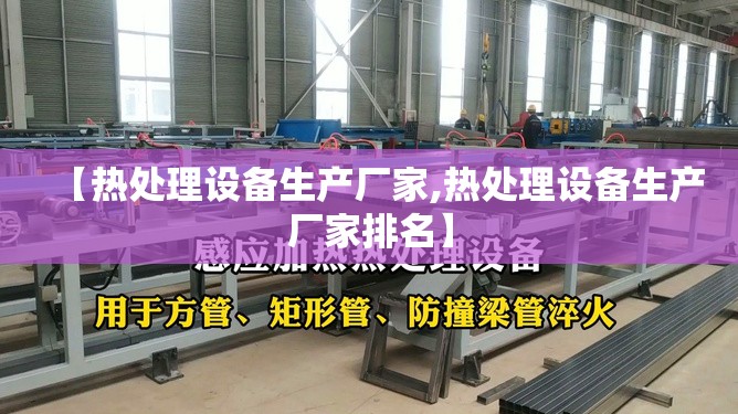 【热处理设备生产厂家,热处理设备生产厂家排名】