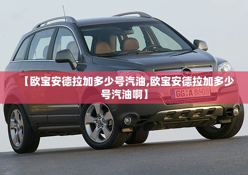 【欧宝安德拉加多少号汽油,欧宝安德拉加多少号汽油啊】 【欧宝安德拉加多少号汽油,欧宝安德拉加多少号汽油啊】
