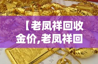 【老凤祥回收金价,老凤祥回收金价今日费用】 【老凤祥回收金价,老凤祥回收金价今日费用】