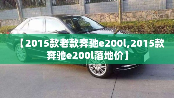 【2015款老款奔驰e200l,2015款奔驰e200l落地价】 【2015款老款奔驰e200l,2015款奔驰e200l落地价】
