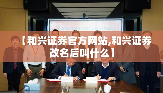【和兴证券官方网站,和兴证券改名后叫什么】 【和兴证券官方网站,和兴证券改名后叫什么】
