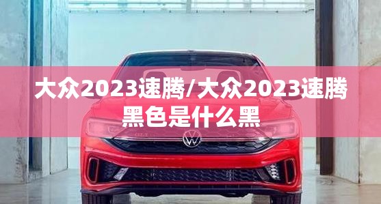 大众2023速腾/大众2023速腾黑色是什么黑 大众2023速腾/大众2023速腾黑色是什么黑