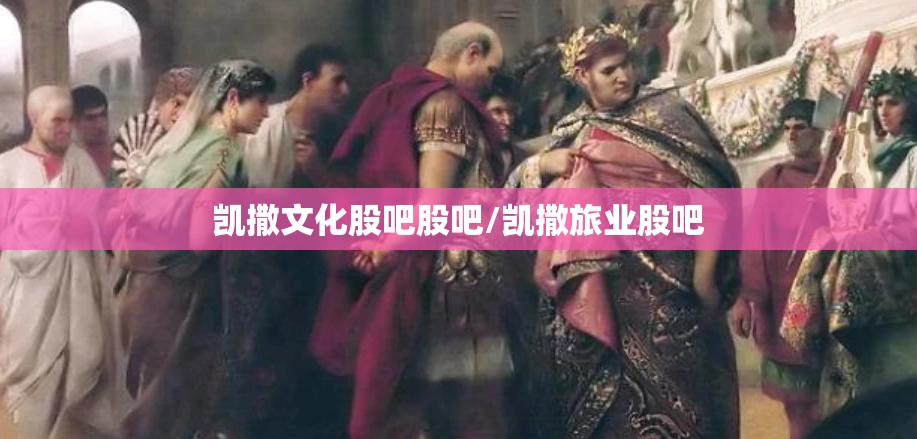 凯撒文化股吧股吧/凯撒旅业股吧 凯撒文化股吧股吧/凯撒旅业股吧