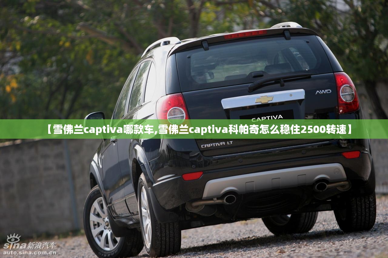 【雪佛兰captiva哪款车,雪佛兰captiva科帕奇怎么稳住2500转速】 【雪佛兰captiva哪款车,雪佛兰captiva科帕奇怎么稳住2500转速】