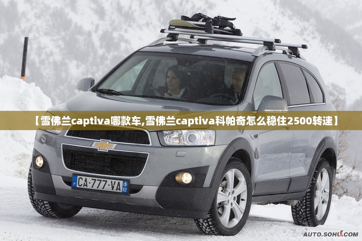【雪佛兰captiva哪款车,雪佛兰captiva科帕奇怎么稳住2500转速】 【雪佛兰captiva哪款车,雪佛兰captiva科帕奇怎么稳住2500转速】