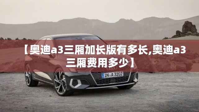【奥迪a3三厢加长版有多长,奥迪a3三厢费用多少】