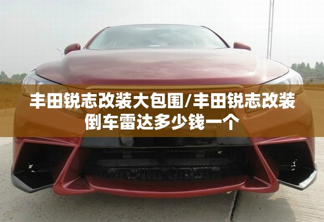 丰田锐志改装大包围/丰田锐志改装倒车雷达多少钱一个 丰田锐志改装大包围/丰田锐志改装倒车雷达多少钱一个