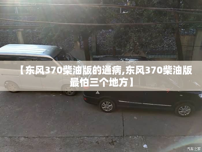 【东风370柴油版的通病,东风370柴油版最怕三个地方】 【东风370柴油版的通病,东风370柴油版最怕三个地方】
