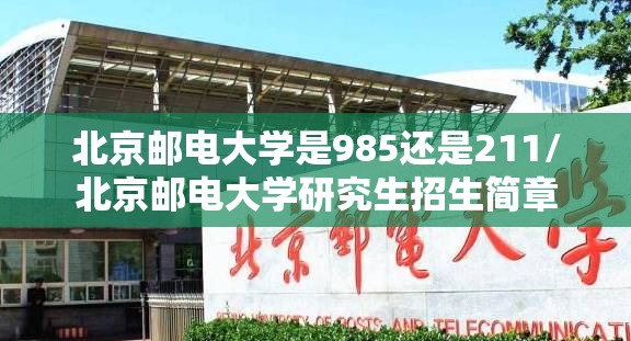 北京邮电大学是985还是211/北京邮电大学研究生招生简章