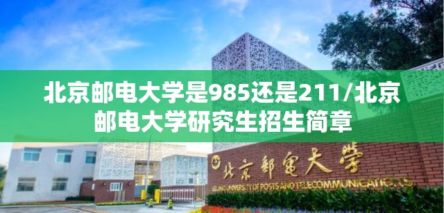 北京邮电大学是985还是211/北京邮电大学研究生招生简章