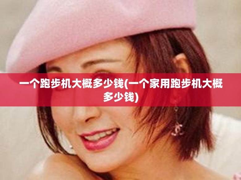一个跑步机大概多少钱(一个家用跑步机大概多少钱)