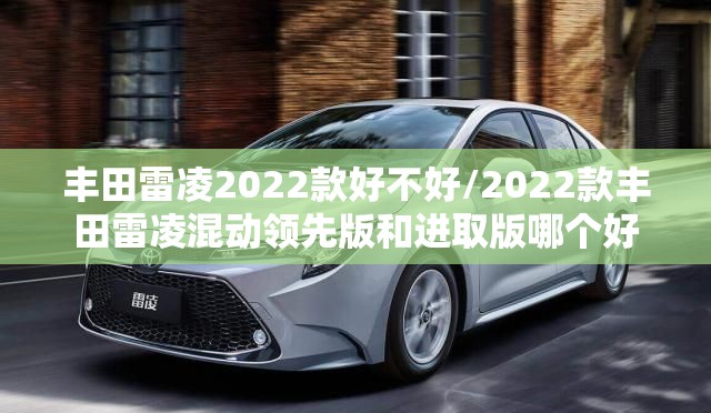 丰田雷凌2022款好不好/2022款丰田雷凌混动领先版和进取版哪个好 丰田雷凌2022款好不好/2022款丰田雷凌混动领先版和进取版哪个好